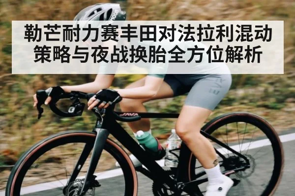 勒芒耐力赛丰田对法拉利混动策略与夜战换胎全方位解析
