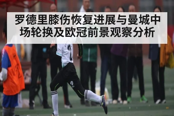 罗德里膝伤恢复进展与曼城中场轮换及欧冠前景观察分析