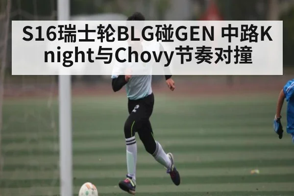 S16瑞士轮BLG碰GEN 中路Knight与Chovy节奏对撞