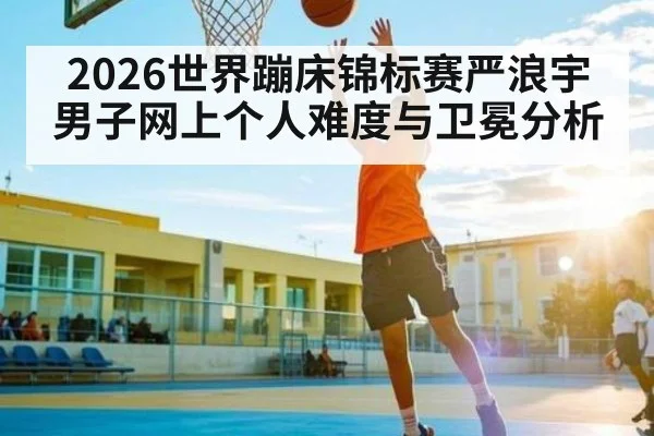 2026世界蹦床锦标赛严浪宇男子网上个人难度与卫冕分析